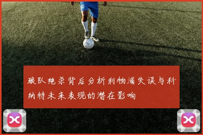 狼队绝杀背后分析利物浦失误与科纳特未来表现的潜在影响