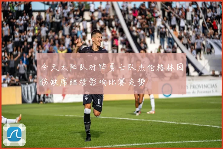 今天太阳队对阵勇士队杰伦格林因伤缺席继续影响比赛走势