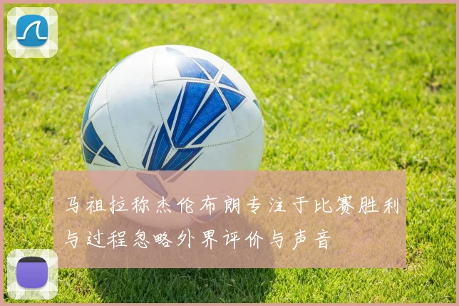 马祖拉称杰伦布朗专注于比赛胜利与过程忽略外界评价与声音