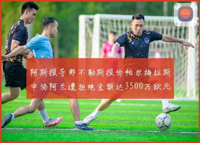 阿斯报导那不勒斯报价帕尔梅拉斯中场阿兰遭拒绝金额达3500万欧元