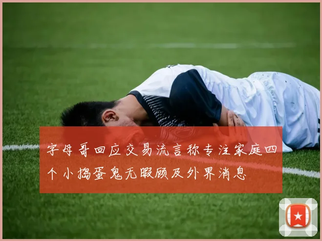 字母哥回应交易流言称专注家庭四个小捣蛋鬼无暇顾及外界消息