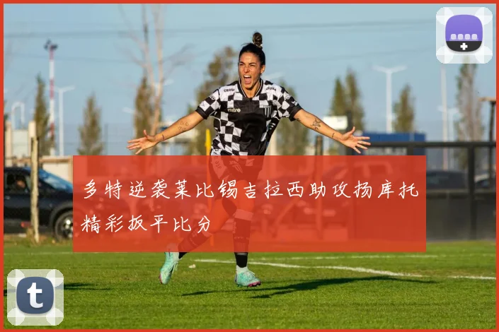 多特逆袭莱比锡吉拉西助攻扬库托精彩扳平比分