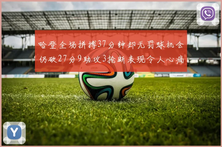 哈登全场拼搏37分钟却无罚球机会仍砍27分9助攻3抢断表现令人心痛