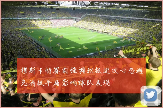 穆斯卡特赛前强调积极进攻心态避免消极平局影响球队表现