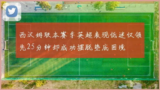 西汉姆联本赛季英超表现低迷仅领先25分钟却成功摆脱垫底困境