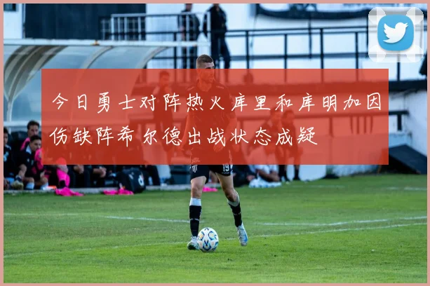今日勇士对阵热火库里和库明加因伤缺阵希尔德出战状态成疑