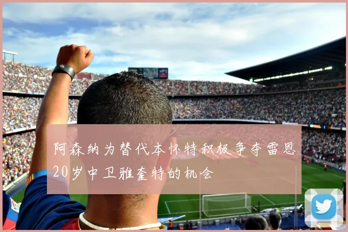 阿森纳为替代本怀特积极争夺雷恩20岁中卫雅奎特的机会