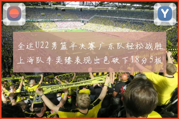 全运U22男篮半决赛广东队轻松战胜上海队李奕臻表现出色砍下18分5板2助
