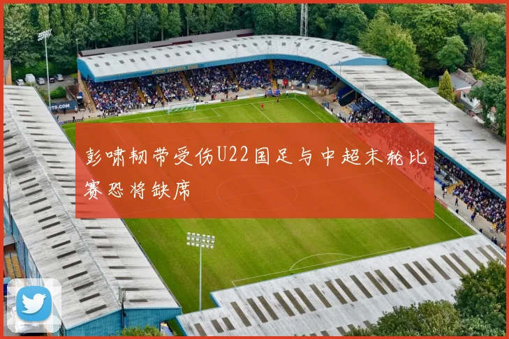 彭啸韧带受伤U22国足与中超末轮比赛恐将缺席