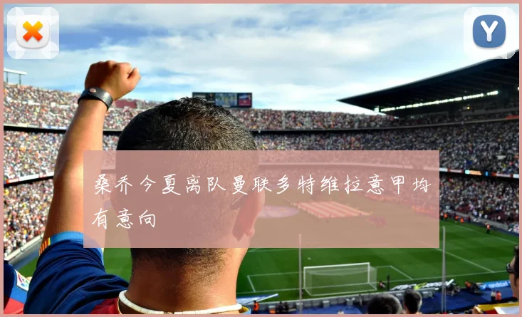 桑乔今夏离队曼联多特维拉意甲均有意向