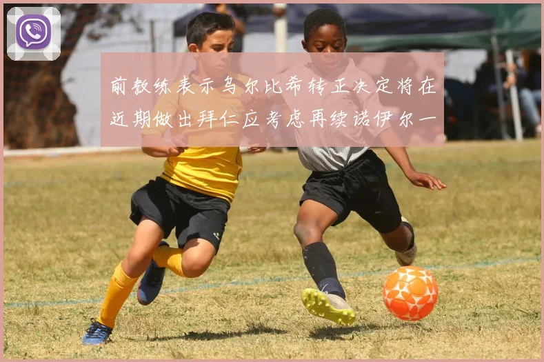 前教练表示乌尔比希转正决定将在近期做出拜仁应考虑再续诺伊尔一年合同