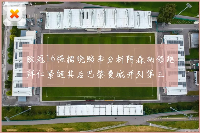 欧冠16强揭晓赔率分析阿森纳领跑拜仁紧随其后巴黎曼城并列第三