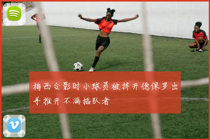 梅西合影时小球员被挤开德保罗出手推开不满插队者