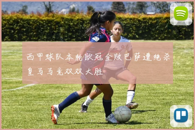 西甲球队本轮欧冠全败巴萨遭绝杀皇马马竞双双大胜