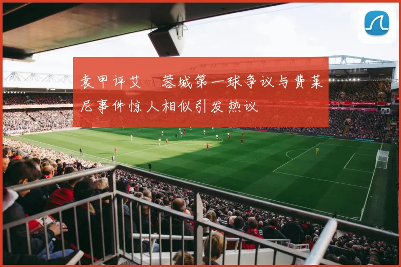 袁甲评艾堃蓉城第一球争议与费莱尼事件惊人相似引发热议