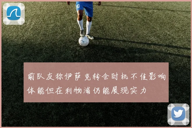 前队友称伊萨克转会时机不佳影响体能但在利物浦仍能展现实力